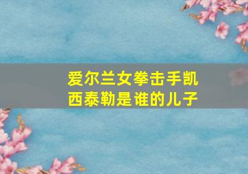 爱尔兰女拳击手凯西泰勒是谁的儿子