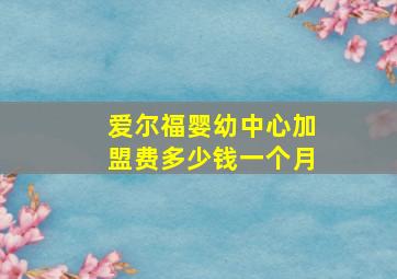 爱尔福婴幼中心加盟费多少钱一个月