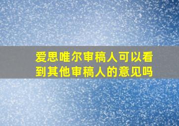 爱思唯尔审稿人可以看到其他审稿人的意见吗