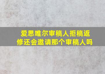 爱思唯尔审稿人拒稿返修还会邀请那个审稿人吗