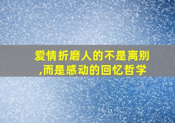 爱情折磨人的不是离别,而是感动的回忆哲学