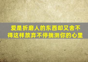 爱是折磨人的东西却又舍不得这样放弃不停揣测你的心里