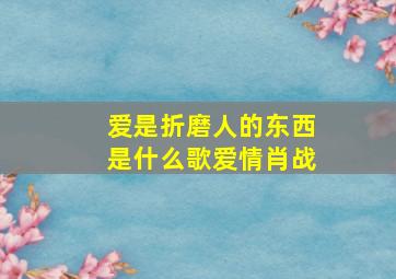 爱是折磨人的东西是什么歌爱情肖战