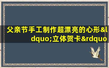 父亲节手工制作超漂亮的心形“立体贺卡”绚丽好看