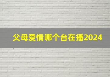 父母爱情哪个台在播2024