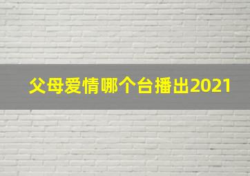 父母爱情哪个台播出2021