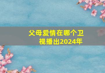 父母爱情在哪个卫视播出2024年