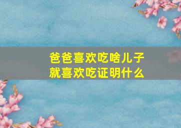 爸爸喜欢吃啥儿子就喜欢吃证明什么