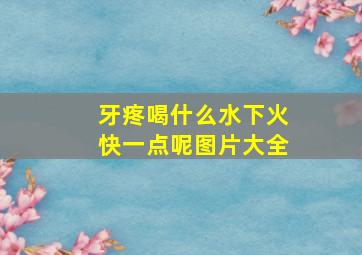 牙疼喝什么水下火快一点呢图片大全