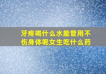 牙疼喝什么水能管用不伤身体呢女生吃什么药