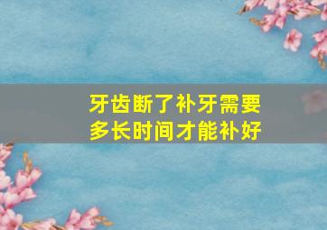 牙齿断了补牙需要多长时间才能补好