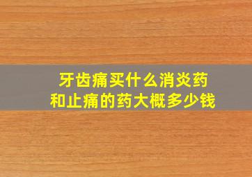 牙齿痛买什么消炎药和止痛的药大概多少钱