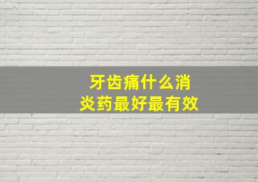 牙齿痛什么消炎药最好最有效