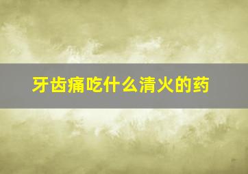 牙齿痛吃什么清火的药