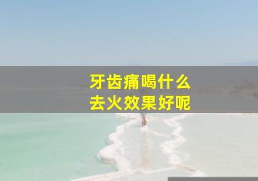 牙齿痛喝什么去火效果好呢