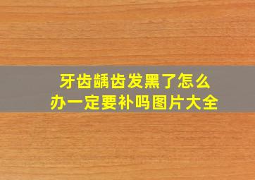 牙齿龋齿发黑了怎么办一定要补吗图片大全