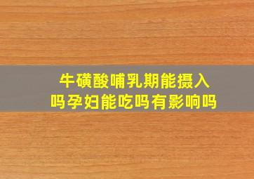 牛磺酸哺乳期能摄入吗孕妇能吃吗有影响吗