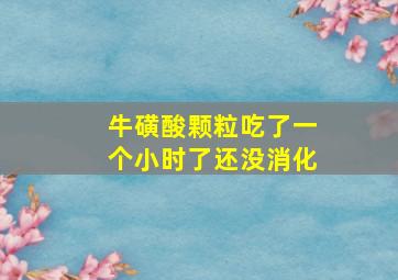 牛磺酸颗粒吃了一个小时了还没消化