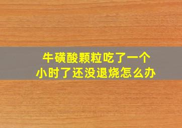 牛磺酸颗粒吃了一个小时了还没退烧怎么办