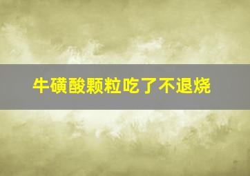 牛磺酸颗粒吃了不退烧