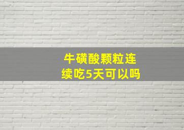 牛磺酸颗粒连续吃5天可以吗