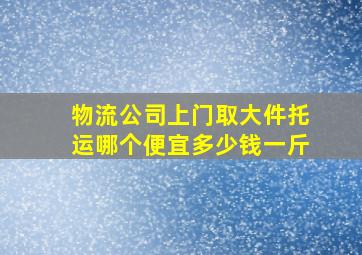 物流公司上门取大件托运哪个便宜多少钱一斤