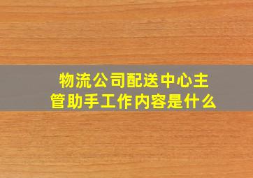 物流公司配送中心主管助手工作内容是什么