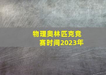 物理奥林匹克竞赛时间2023年