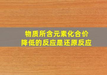 物质所含元素化合价降低的反应是还原反应