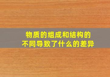 物质的组成和结构的不同导致了什么的差异