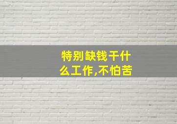 特别缺钱干什么工作,不怕苦