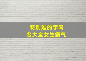 特别难的字网名大全女生霸气