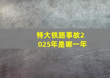 特大铁路事故2025年是哪一年