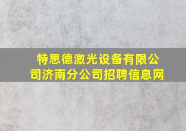 特思德激光设备有限公司济南分公司招聘信息网