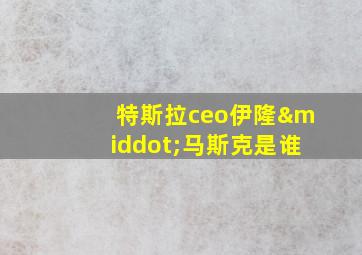 特斯拉ceo伊隆·马斯克是谁