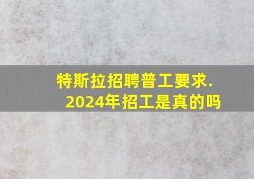 特斯拉招聘普工要求.2024年招工是真的吗