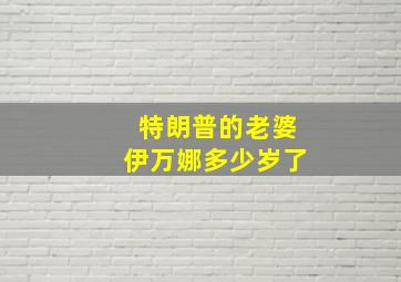 特朗普的老婆伊万娜多少岁了