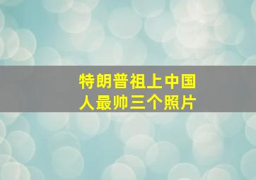 特朗普祖上中国人最帅三个照片