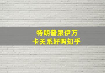 特朗普跟伊万卡关系好吗知乎