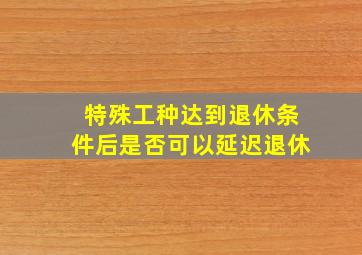 特殊工种达到退休条件后是否可以延迟退休