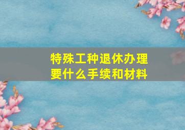 特殊工种退休办理要什么手续和材料