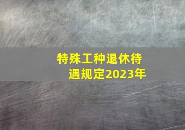 特殊工种退休待遇规定2023年