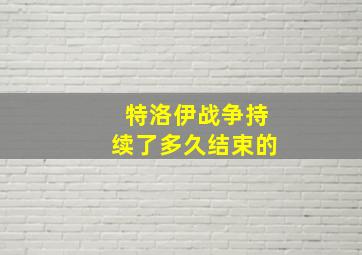 特洛伊战争持续了多久结束的