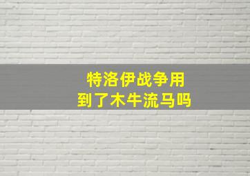 特洛伊战争用到了木牛流马吗