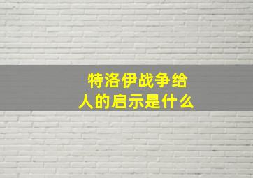 特洛伊战争给人的启示是什么