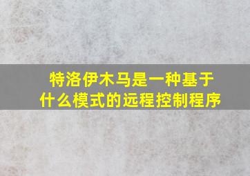 特洛伊木马是一种基于什么模式的远程控制程序