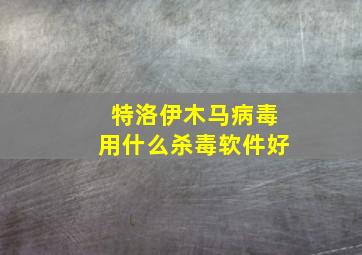 特洛伊木马病毒用什么杀毒软件好