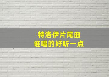 特洛伊片尾曲谁唱的好听一点