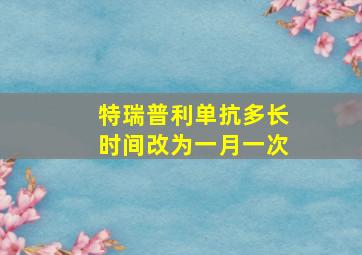 特瑞普利单抗多长时间改为一月一次