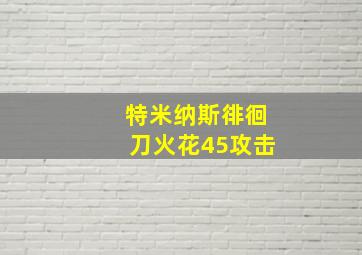 特米纳斯徘徊刀火花45攻击